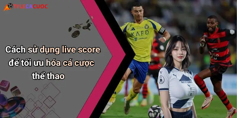 Cách sử dụng live score để tối ưu hóa cá cược thể thao