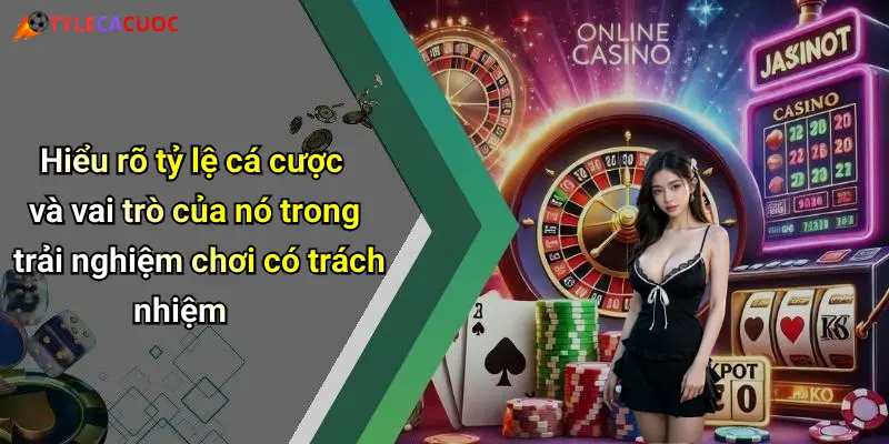 Hiểu rõ tỷ lệ cá cược và vai trò của nó trong trải nghiệm chơi có trách nhiệm