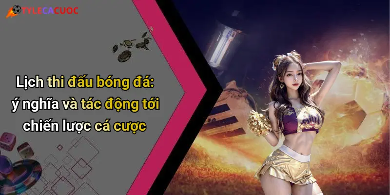 Lịch thi đấu bóng đá: ý nghĩa và tác động tới chiến lược cá cược