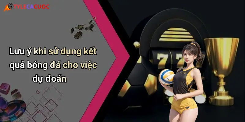 Lưu ý khi sử dụng kết quả bóng đá cho việc dự đoán