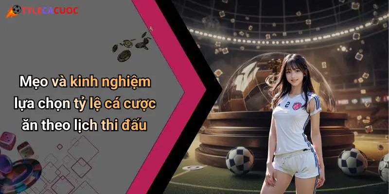 Mẹo và kinh nghiệm lựa chọn tỷ lệ cá cược ăn theo lịch thi đấu
