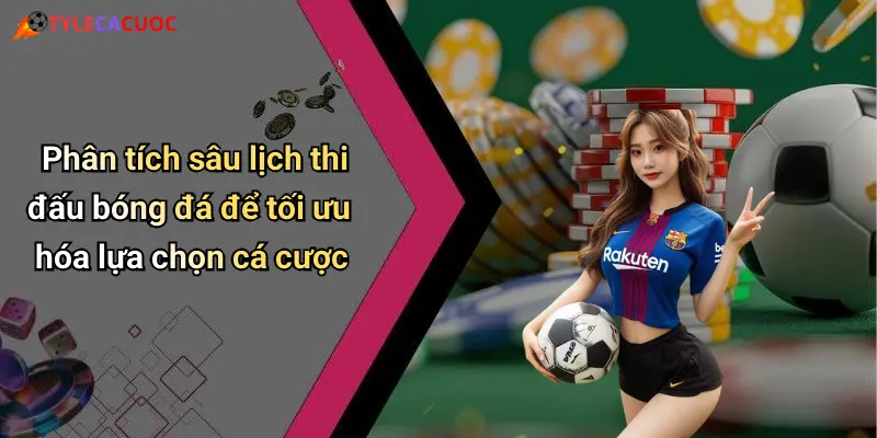 Phân tích sâu lịch thi đấu bóng đá để tối ưu hóa lựa chọn cá cược
