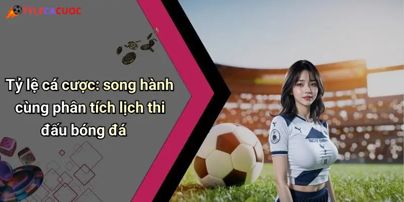 Tỷ lệ cá cược: song hành cùng phân tích lịch thi đấu bóng đá