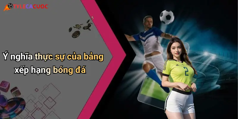 Ý nghĩa thực sự của bảng xếp hạng bóng đá